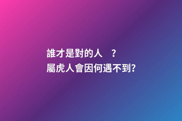 誰才是對的人？屬虎人會因何遇不到？